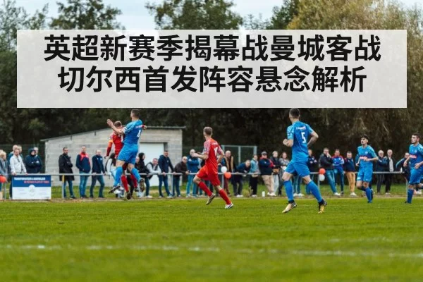 英超新赛季揭幕战曼城客战切尔西首发阵容悬念解析