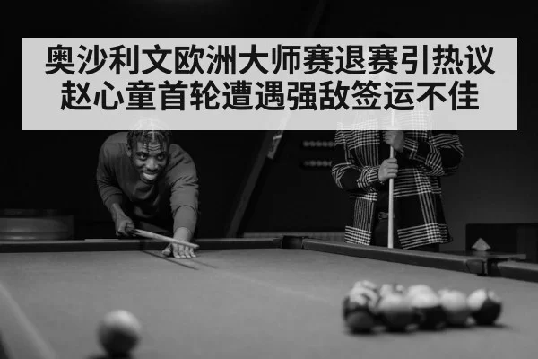 奥沙利文欧洲大师赛退赛引热议 赵心童首轮遭遇强敌签运不佳