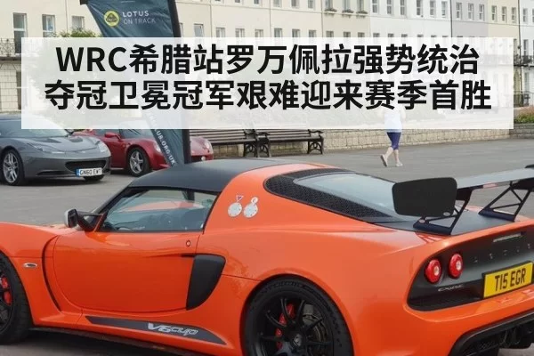 WRC希腊站罗万佩拉强势统治夺冠卫冕冠军艰难迎来赛季首胜