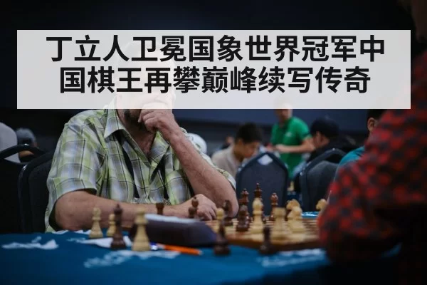 丁立人卫冕国象世界冠军中国棋王再攀巅峰续写传奇