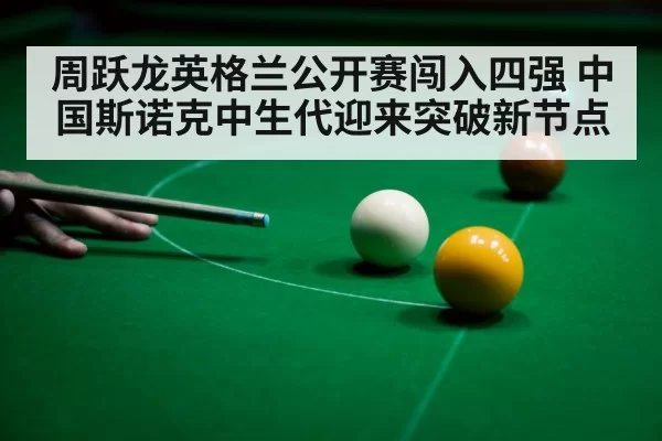周跃龙英格兰公开赛闯入四强 中国斯诺克中生代迎来突破新节点