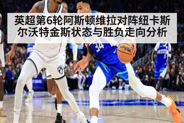 英超第6轮阿斯顿维拉对阵纽卡斯尔沃特金斯状态与胜负走向分析