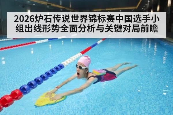 2026炉石传说世界锦标赛中国选手小组出线形势全面分析与关键对局前瞻