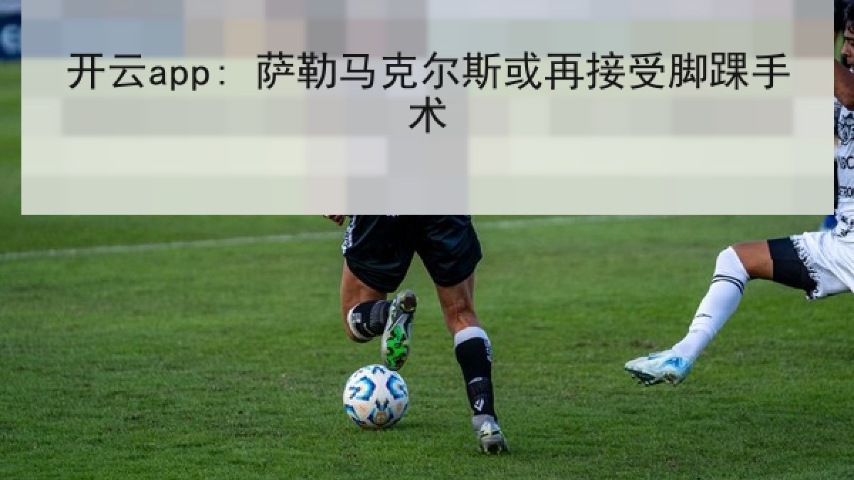 开云app: 萨勒马克尔斯或再接受脚踝手术